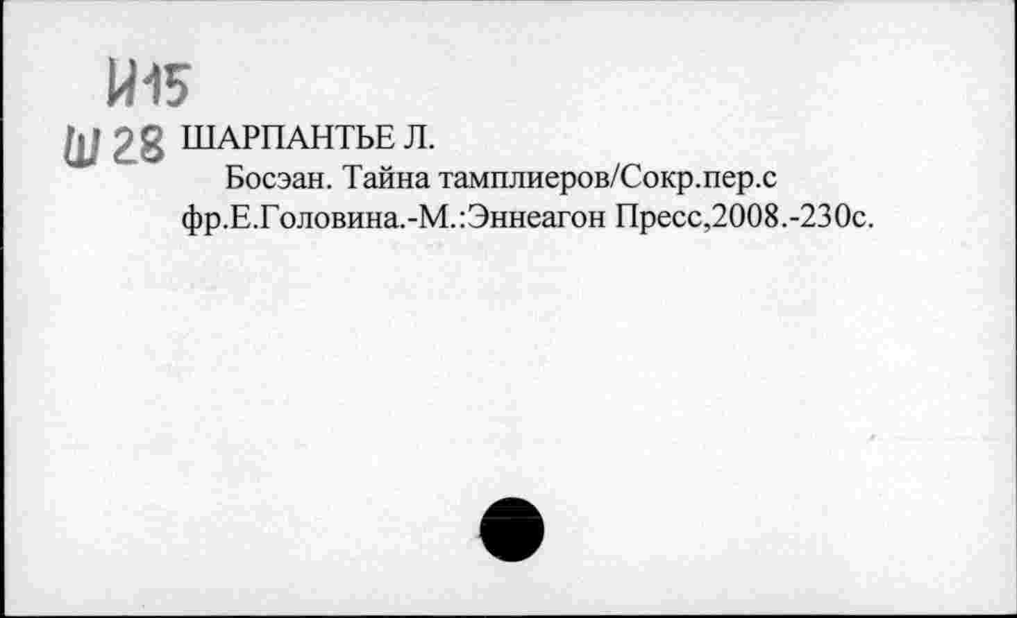 ﻿Й15
Щ 28 ШАРПАНТЬЕ Л.
Босэан. Тайна тамплиеров/Сокр.пер.с фр.Е.Головина.-М.:Эннеагон Пресс,2008.-230с.